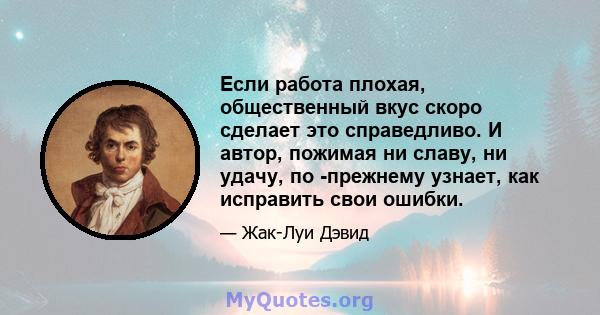 Если работа плохая, общественный вкус скоро сделает это справедливо. И автор, пожимая ни славу, ни удачу, по -прежнему узнает, как исправить свои ошибки.