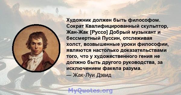 Художник должен быть философом. Сократ Квалифицированный скульптор, Жан-Жак [Руссо] Добрый музыкант и бессмертный Пуссин, отслеживая холст, возвышенные уроки философии, являются настолько доказательствами того, что у