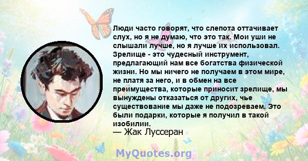 Люди часто говорят, что слепота оттачивает слух, но я не думаю, что это так. Мои уши не слышали лучше, но я лучше их использовал. Зрелище - это чудесный инструмент, предлагающий нам все богатства физической жизни. Но мы 