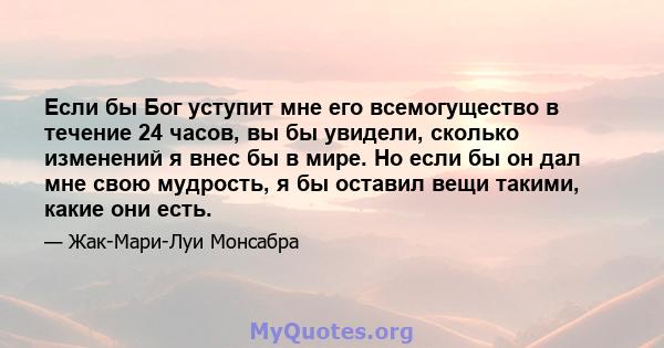 Если бы Бог уступит мне его всемогущество в течение 24 часов, вы бы увидели, сколько изменений я внес бы в мире. Но если бы он дал мне свою мудрость, я бы оставил вещи такими, какие они есть.