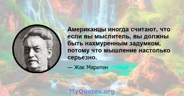 Американцы иногда считают, что если вы мыслитель, вы должны быть нахмуренным задумком, потому что мышление настолько серьезно.