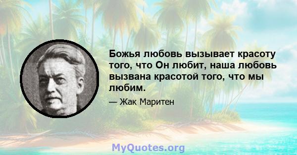 Божья любовь вызывает красоту того, что Он любит, наша любовь вызвана красотой того, что мы любим.