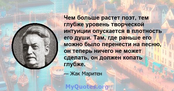 Чем больше растет поэт, тем глубже уровень творческой интуиции опускается в плотность его души. Там, где раньше его можно было перенести на песню, он теперь ничего не может сделать, он должен копать глубже.