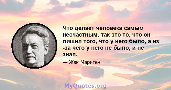 Что делает человека самым несчастным, так это то, что он лишил того, что у него было, а из -за чего у него не было, и не знал.