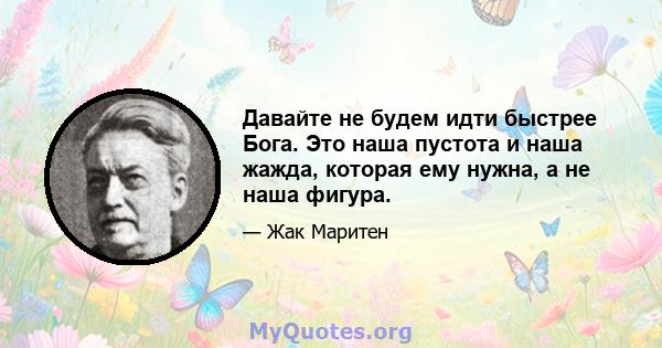 Давайте не будем идти быстрее Бога. Это наша пустота и наша жажда, которая ему нужна, а не наша фигура.