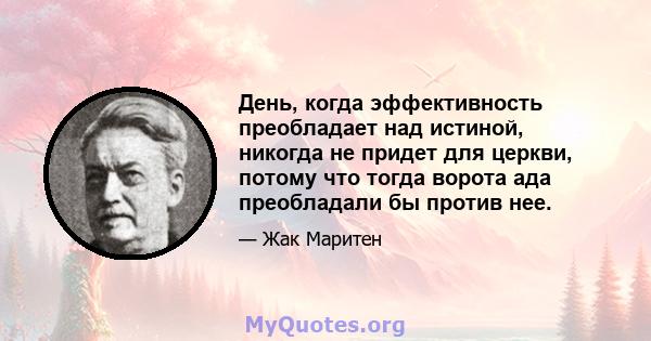 День, когда эффективность преобладает над истиной, никогда не придет для церкви, потому что тогда ворота ада преобладали бы против нее.