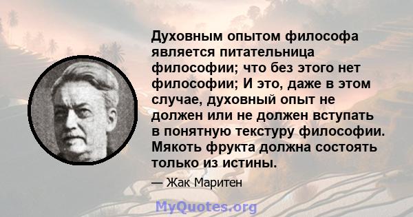 Духовным опытом философа является питательница философии; что без этого нет философии; И это, даже в этом случае, духовный опыт не должен или не должен вступать в понятную текстуру философии. Мякоть фрукта должна