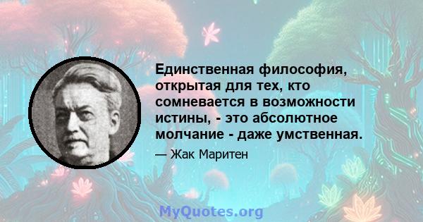 Единственная философия, открытая для тех, кто сомневается в возможности истины, - это абсолютное молчание - даже умственная.