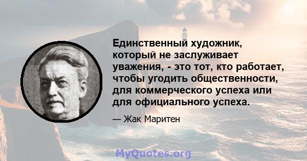 Единственный художник, который не заслуживает уважения, - это тот, кто работает, чтобы угодить общественности, для коммерческого успеха или для официального успеха.