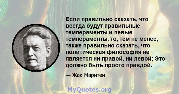 Если правильно сказать, что всегда будут правильные темпераменты и левые темпераменты, то, тем не менее, также правильно сказать, что политическая философия не является ни правой, ни левой; Это должно быть просто