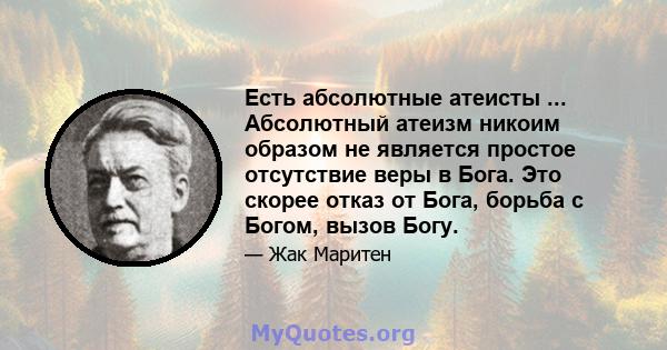 Есть абсолютные атеисты ... Абсолютный атеизм никоим образом не является простое отсутствие веры в Бога. Это скорее отказ от Бога, борьба с Богом, вызов Богу.