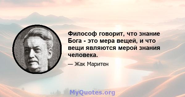 Философ говорит, что знание Бога - это мера вещей, и что вещи являются мерой знания человека.