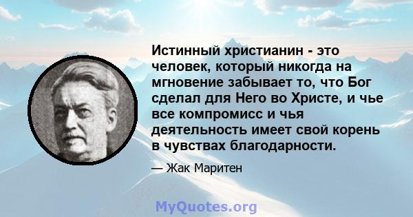 Истинный христианин - это человек, который никогда на мгновение забывает то, что Бог сделал для Него во Христе, и чье все компромисс и чья деятельность имеет свой корень в чувствах благодарности.