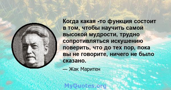 Когда какая -то функция состоит в том, чтобы научить самой высокой мудрости, трудно сопротивляться искушению поверить, что до тех пор, пока вы не говорите, ничего не было сказано.