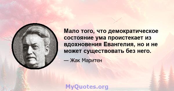 Мало того, что демократическое состояние ума проистекает из вдохновения Евангелия, но и не может существовать без него.