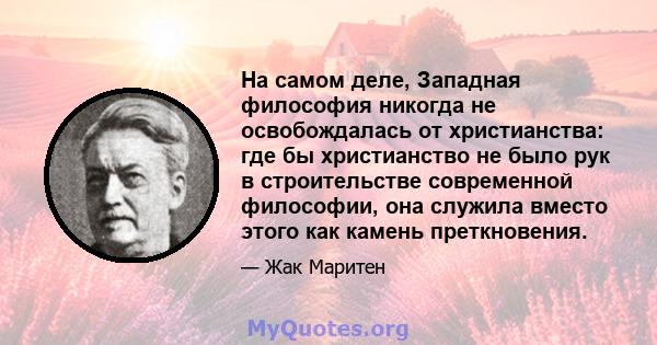 На самом деле, Западная философия никогда не освобождалась от христианства: где бы христианство не было рук в строительстве современной философии, она служила вместо этого как камень преткновения.