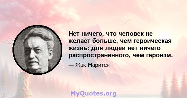 Нет ничего, что человек не желает больше, чем героическая жизнь: для людей нет ничего распространенного, чем героизм.