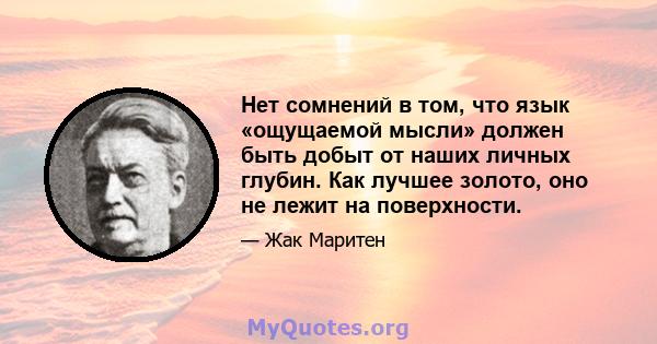 Нет сомнений в том, что язык «ощущаемой мысли» должен быть добыт от наших личных глубин. Как лучшее золото, оно не лежит на поверхности.