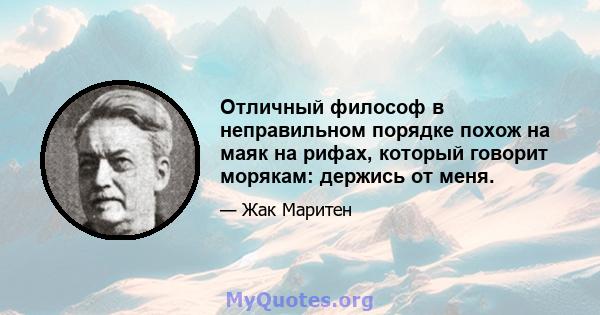 Отличный философ в неправильном порядке похож на маяк на рифах, который говорит морякам: держись от меня.