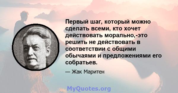 Первый шаг, который можно сделать всеми, кто хочет действовать морально,-это решить не действовать в соответствии с общими обычаями и предложениями его собратьев.