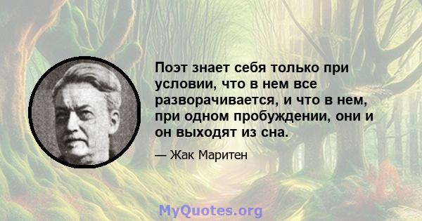 Поэт знает себя только при условии, что в нем все разворачивается, и что в нем, при одном пробуждении, они и он выходят из сна.