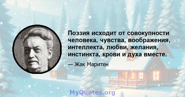 Поэзия исходит от совокупности человека, чувства, воображения, интеллекта, любви, желания, инстинкта, крови и духа вместе.