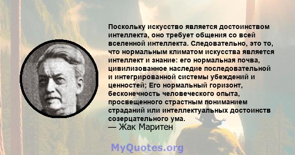 Поскольку искусство является достоинством интеллекта, оно требует общения со всей вселенной интеллекта. Следовательно, это то, что нормальным климатом искусства является интеллект и знание: его нормальная почва,