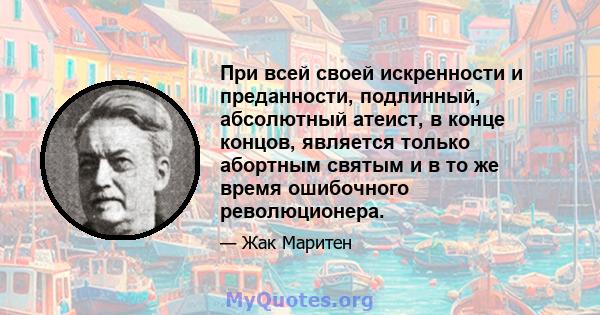 При всей своей искренности и преданности, подлинный, абсолютный атеист, в конце концов, является только абортным святым и в то же время ошибочного революционера.