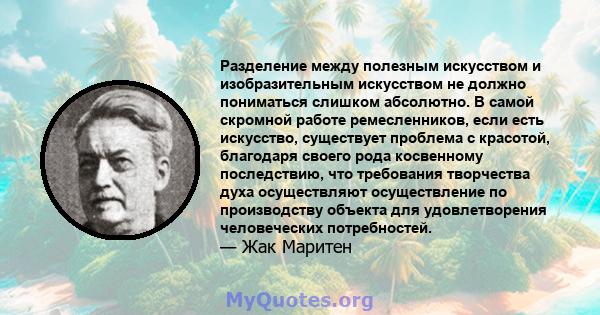 Разделение между полезным искусством и изобразительным искусством не должно пониматься слишком абсолютно. В самой скромной работе ремесленников, если есть искусство, существует проблема с красотой, благодаря своего рода 