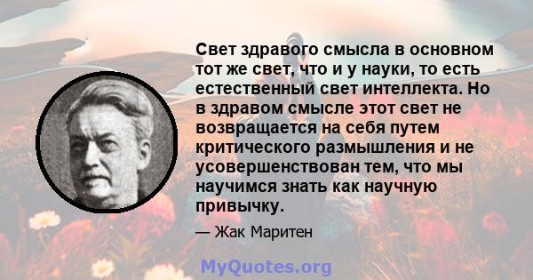 Свет здравого смысла в основном тот же свет, что и у науки, то есть естественный свет интеллекта. Но в здравом смысле этот свет не возвращается на себя путем критического размышления и не усовершенствован тем, что мы