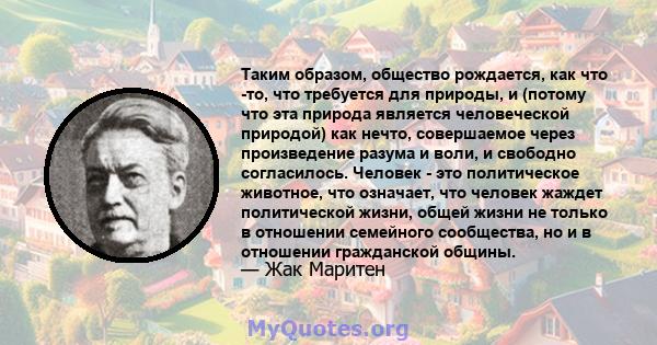 Таким образом, общество рождается, как что -то, что требуется для природы, и (потому что эта природа является человеческой природой) как нечто, совершаемое через произведение разума и воли, и свободно согласилось.