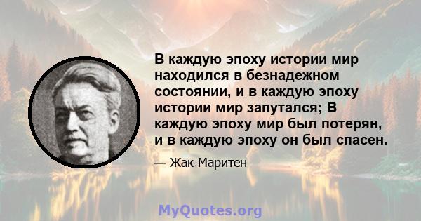 В каждую эпоху истории мир находился в безнадежном состоянии, и в каждую эпоху истории мир запутался; В каждую эпоху мир был потерян, и в каждую эпоху он был спасен.