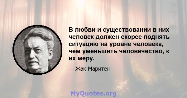 В любви и существовании в них человек должен скорее поднять ситуацию на уровне человека, чем уменьшить человечество, к их меру.