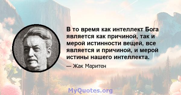 В то время как интеллект Бога является как причиной, так и мерой истинности вещей, все является и причиной, и мерой истины нашего интеллекта.