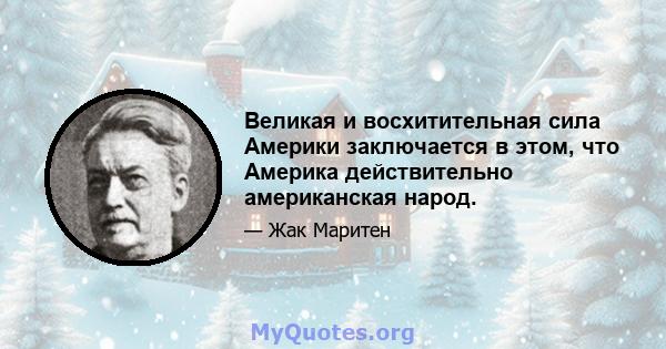 Великая и восхитительная сила Америки заключается в этом, что Америка действительно американская народ.