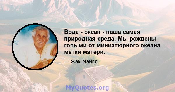 Вода - океан - наша самая природная среда. Мы рождены голыми от миниатюрного океана матки матери.