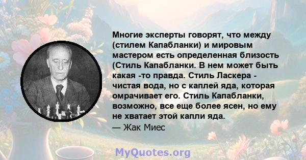 Многие эксперты говорят, что между (стилем Капабланки) и мировым мастером есть определенная близость (Стиль Капабланки. В нем может быть какая -то правда. Стиль Ласкера - чистая вода, но с каплей яда, которая омрачивает 