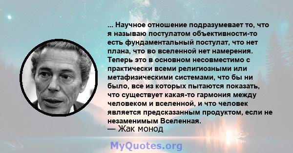 ... Научное отношение подразумевает то, что я называю постулатом объективности-то есть фундаментальный постулат, что нет плана, что во вселенной нет намерения. Теперь это в основном несовместимо с практически всеми