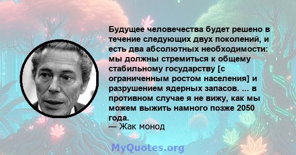 Будущее человечества будет решено в течение следующих двух поколений, и есть два абсолютных необходимости: мы должны стремиться к общему стабильному государству [с ограниченным ростом населения] и разрушением ядерных