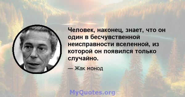 Человек, наконец, знает, что он один в бесчувственной неисправности вселенной, из которой он появился только случайно.