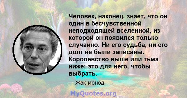 Человек, наконец, знает, что он один в бесчувственной неподходящей вселенной, из которой он появился только случайно. Ни его судьба, ни его долг не были записаны. Королевство выше или тьма ниже: это для него, чтобы