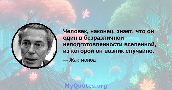 Человек, наконец, знает, что он один в безразличной неподготовленности вселенной, из которой он возник случайно.