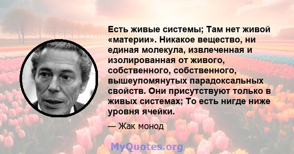 Есть живые системы; Там нет живой «материи». Никакое вещество, ни единая молекула, извлеченная и изолированная от живого, собственного, собственного, вышеупомянутых парадоксальных свойств. Они присутствуют только в