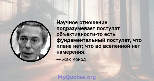 Научное отношение подразумевает постулат объективности-то есть фундаментальный постулат, что плана нет; что во вселенной нет намерения.