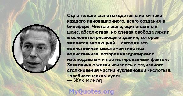 Одна только шанс находится в источнике каждого инновационного, всего создания в биосфере. Чистый шанс, единственный шанс, абсолютная, но слепая свобода лежит в основе потрясающего здания, которое является эволюцией ...