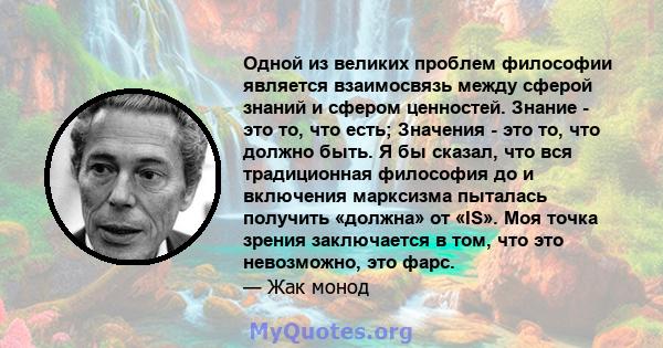 Одной из великих проблем философии является взаимосвязь между сферой знаний и сфером ценностей. Знание - это то, что есть; Значения - это то, что должно быть. Я бы сказал, что вся традиционная философия до и включения