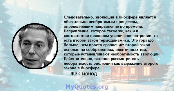 Следовательно, эволюция в биосфере является обязательно необратимым процессом, определяющим направление во времени; Направление, которое такое же, как и в соответствии с законом увеличения энтропии, то есть второй закон 