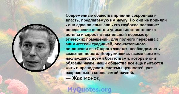 Современные общества приняли сокровища и власть, предлагаемую им науку. Но они не приняли - они едва ли слышали - его глубокое послание: определение нового и уникального источника истины и спрос на тщательный пересмотр