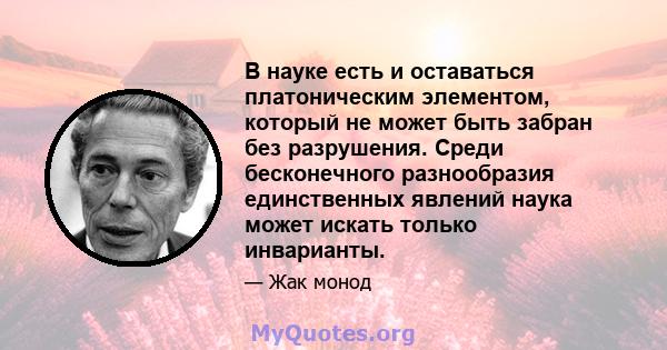 В науке есть и оставаться платоническим элементом, который не может быть забран без разрушения. Среди бесконечного разнообразия единственных явлений наука может искать только инварианты.