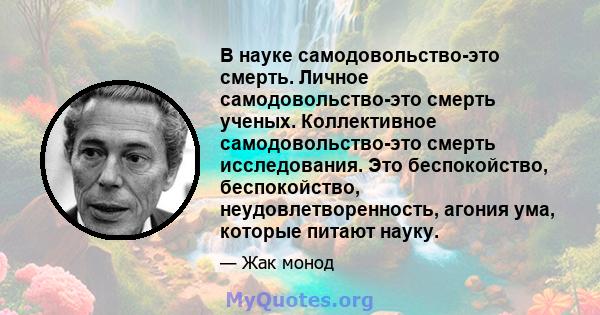 В науке самодовольство-это смерть. Личное самодовольство-это смерть ученых. Коллективное самодовольство-это смерть исследования. Это беспокойство, беспокойство, неудовлетворенность, агония ума, которые питают науку.